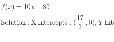 The f(x)=10x-85 is X Intercepts: (17/2 ,0),Y Intercepts: (0,-85)